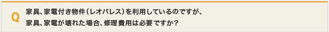 家具、家電付き物件（レオパレス）を利用しているのですが、家具、家電が壊れた場合、修理費用は必要ですか？
