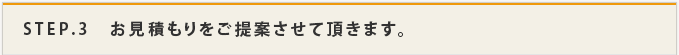 STEP.3 お見積りをご提案させて頂きます。