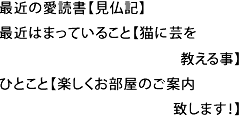 最近の愛読書【見仏記】|最近はまっていること【猫に芸を教えること】|ひとこと【楽しくお部屋のご案内致します】