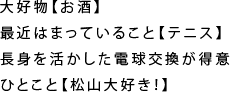 大好物【お酒】｜最近はまっていること【テニス】｜長身を活かした電球交換が得意｜ひとこと【松山大好き！】